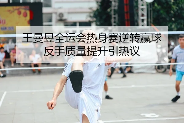王曼昱全运会热身赛逆转赢球 反手质量提升引热议