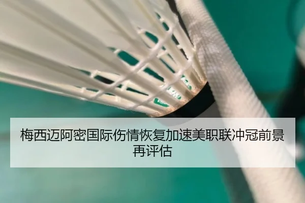 梅西迈阿密国际伤情恢复加速美职联冲冠前景再评估