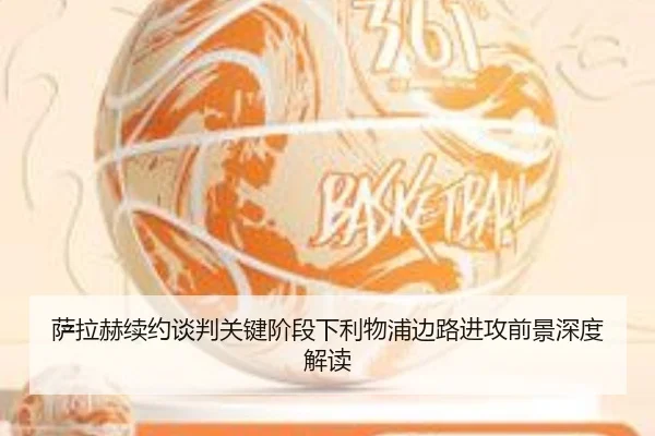 萨拉赫续约谈判关键阶段下利物浦边路进攻前景深度解读
